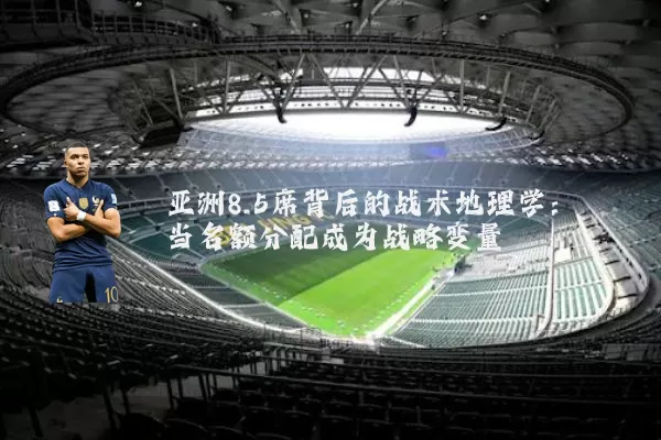 亚洲8.5席背后的战术地理学：当名额分配成为战略变量