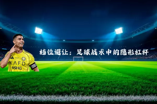 档位避让:足球战术中的隐形杠杆