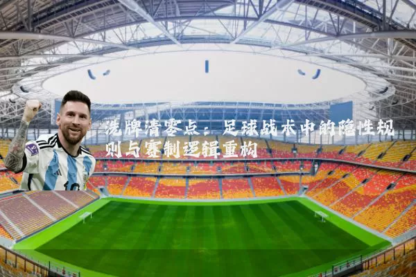 洗牌清零点:足球战术中的隐性规则与赛制逻辑重构