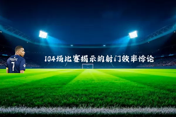 104场比赛揭示的射门效率悖论