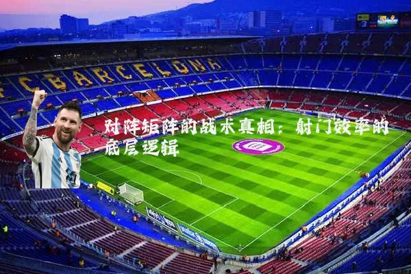 对阵矩阵的战术真相：射门效率的底层逻辑